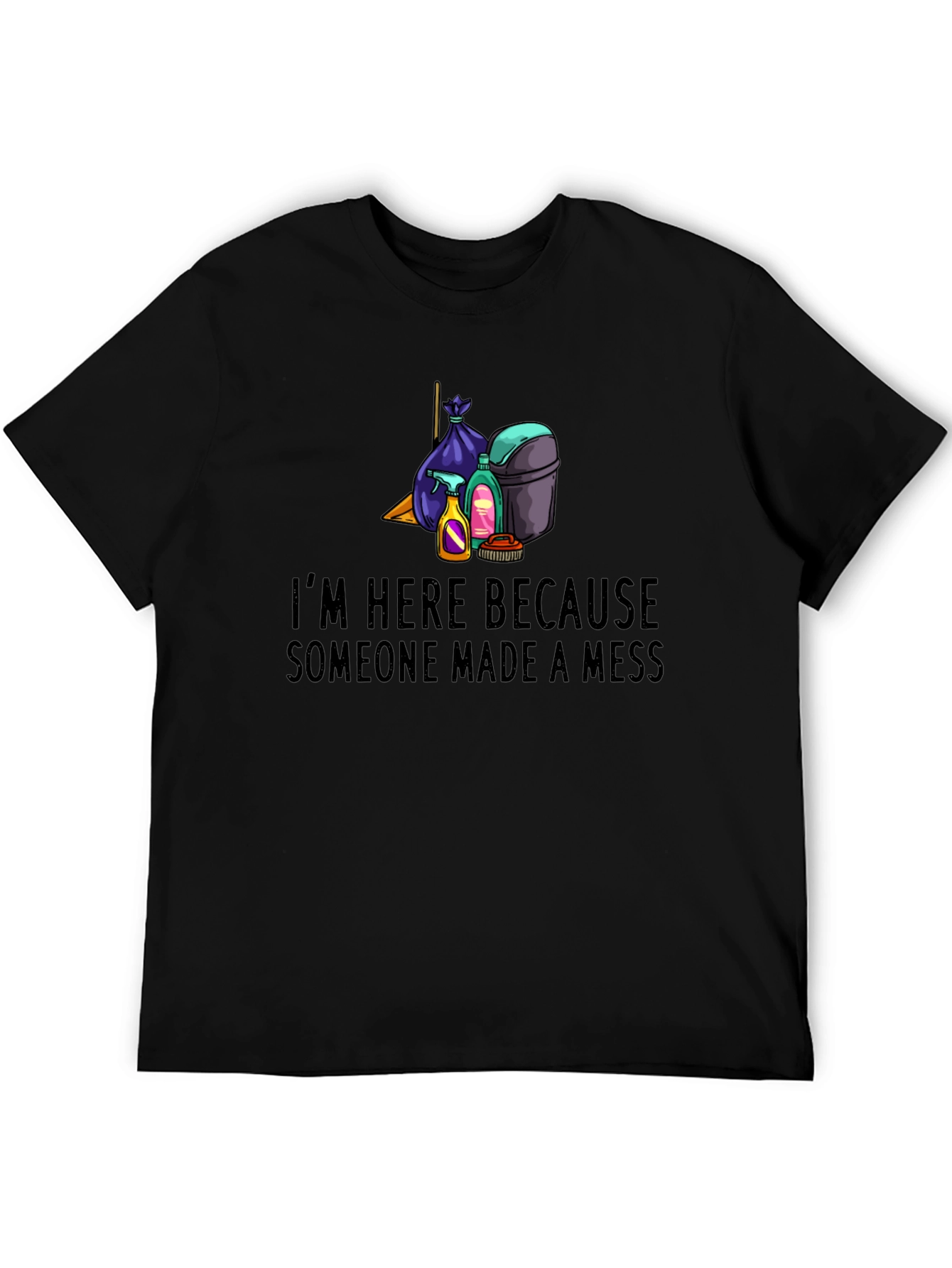 Im Here Because Someone Made a Mess Graphic Tee