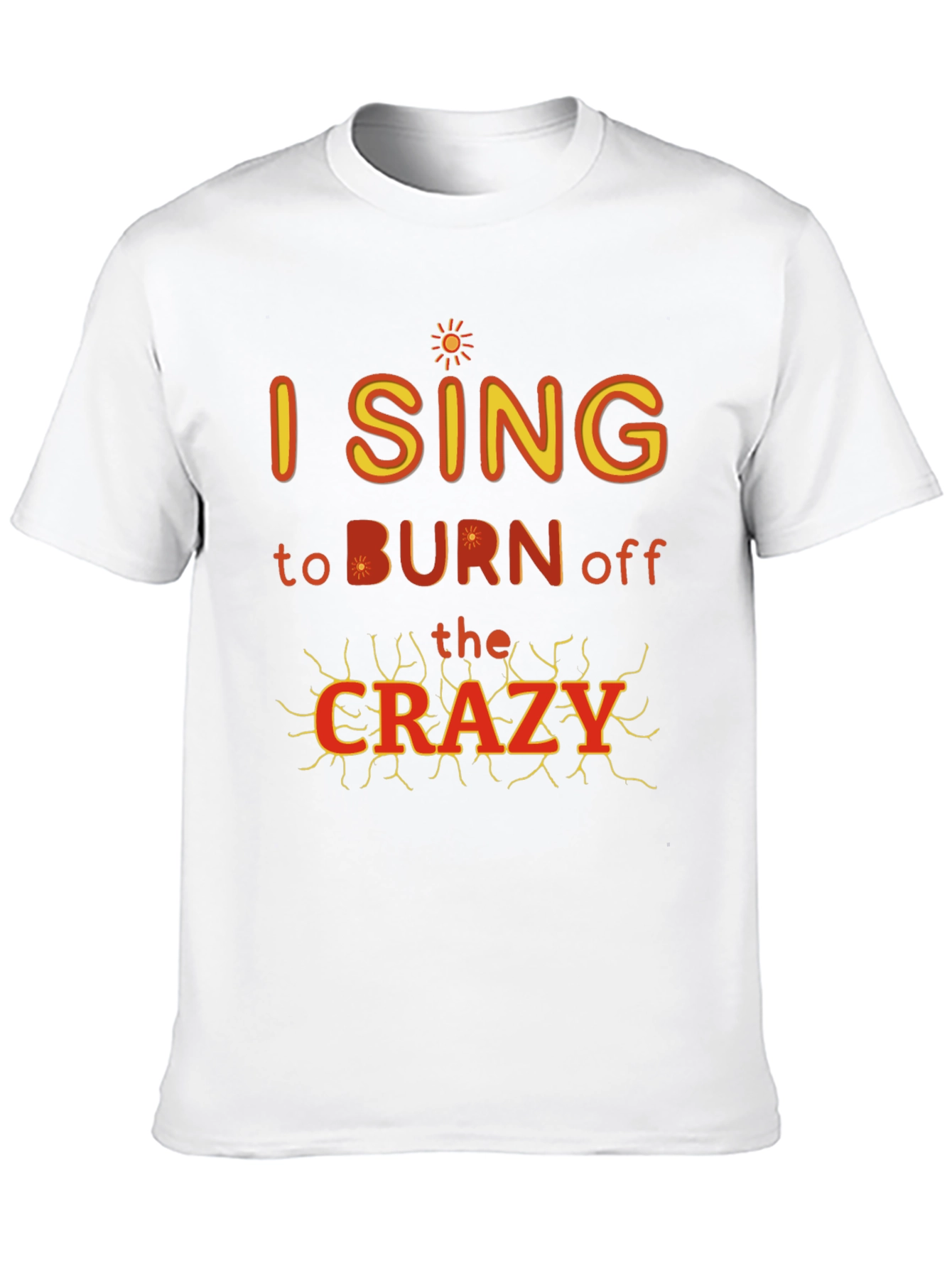 I Sing to Burn Off The Crazy Graphic T-Shirt