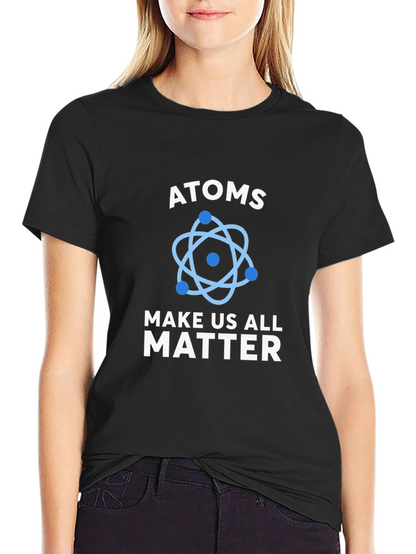 Atoms Make Us All Matter Science T-Shirt